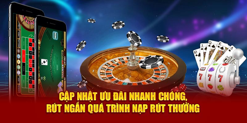 Cập nhật ưu đãi nhanh chóng, rút ngắn quá trình nạp rút thưởng